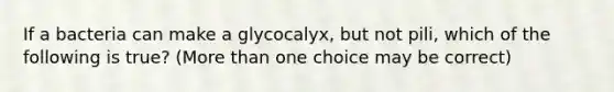 If a bacteria can make a glycocalyx, but not pili, which of the following is true? (More than one choice may be correct)