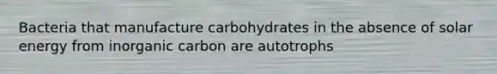 Bacteria that manufacture carbohydrates in the absence of solar energy from inorganic carbon are autotrophs