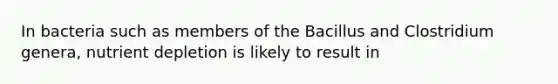 In bacteria such as members of the Bacillus and Clostridium genera, nutrient depletion is likely to result in