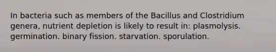 In bacteria such as members of the Bacillus and Clostridium genera, nutrient depletion is likely to result in: plasmolysis. germination. binary fission. starvation. sporulation.