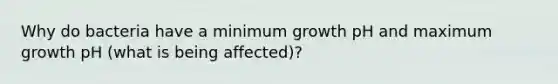 Why do bacteria have a minimum growth pH and maximum growth pH (what is being affected)?