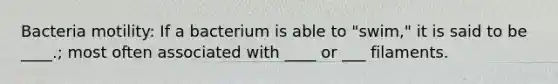 Bacteria motility: If a bacterium is able to "swim," it is said to be ____.; most often associated with ____ or ___ filaments.