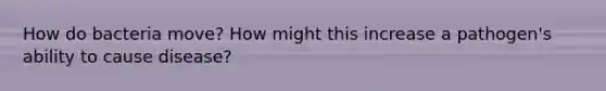 How do bacteria move? How might this increase a pathogen's ability to cause disease?