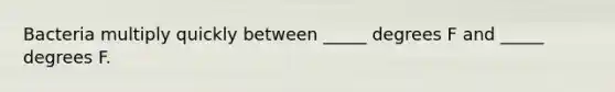 Bacteria multiply quickly between _____ degrees F and _____ degrees F.