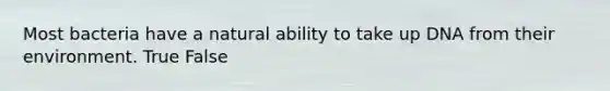Most bacteria have a natural ability to take up DNA from their environment. True False