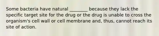 Some bacteria have natural ________ because they lack the specific target site for the drug or the drug is unable to cross the organism's cell wall or cell membrane and, thus, cannot reach its site of action.