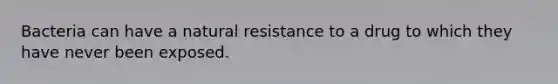 Bacteria can have a natural resistance to a drug to which they have never been exposed.