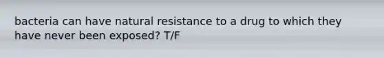 bacteria can have natural resistance to a drug to which they have never been exposed? T/F