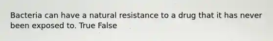 Bacteria can have a natural resistance to a drug that it has never been exposed to. True False