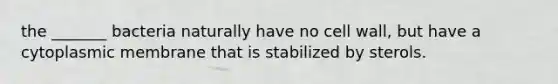 the _______ bacteria naturally have no cell wall, but have a cytoplasmic membrane that is stabilized by sterols.