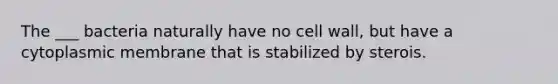 The ___ bacteria naturally have no cell wall, but have a cytoplasmic membrane that is stabilized by sterois.