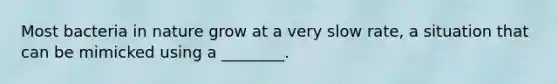 Most bacteria in nature grow at a very slow rate, a situation that can be mimicked using a ________.