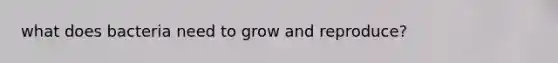what does bacteria need to grow and reproduce?