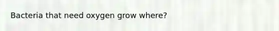 Bacteria that need oxygen grow where?