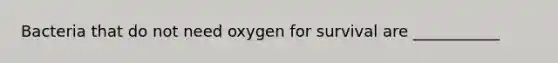 Bacteria that do not need oxygen for survival are ___________