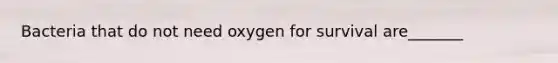 Bacteria that do not need oxygen for survival are_______