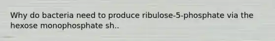 Why do bacteria need to produce ribulose-5-phosphate via the hexose monophosphate sh..