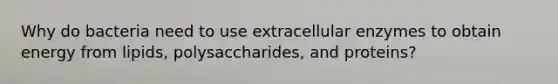 Why do bacteria need to use extracellular enzymes to obtain energy from lipids, polysaccharides, and proteins?