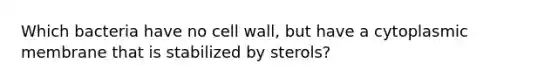 Which bacteria have no cell wall, but have a cytoplasmic membrane that is stabilized by sterols?