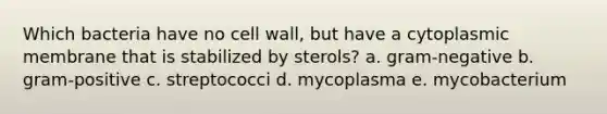 Which bacteria have no cell wall, but have a cytoplasmic membrane that is stabilized by sterols? a. gram-negative b. gram-positive c. streptococci d. mycoplasma e. mycobacterium