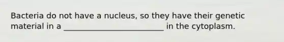 Bacteria do not have a nucleus, so they have their genetic material in a _________________________ in the cytoplasm.