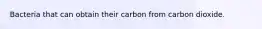 Bacteria that can obtain their carbon from carbon dioxide.