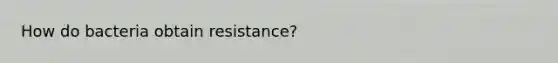 How do bacteria obtain resistance?