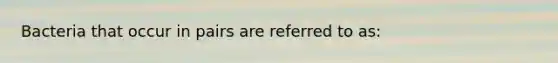 Bacteria that occur in pairs are referred to as: