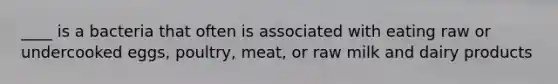 ____ is a bacteria that often is associated with eating raw or undercooked eggs, poultry, meat, or raw milk and dairy products