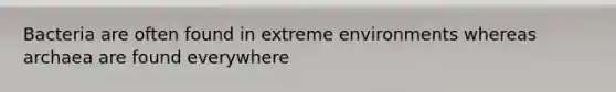 Bacteria are often found in extreme environments whereas archaea are found everywhere