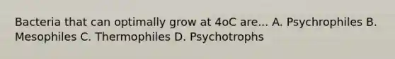 Bacteria that can optimally grow at 4oC are... A. Psychrophiles B. Mesophiles C. Thermophiles D. Psychotrophs