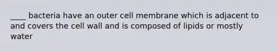 ____ bacteria have an outer cell membrane which is adjacent to and covers the cell wall and is composed of lipids or mostly water