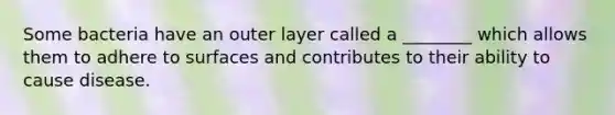 Some bacteria have an outer layer called a ________ which allows them to adhere to surfaces and contributes to their ability to cause disease.