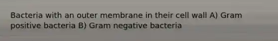 Bacteria with an outer membrane in their cell wall A) Gram positive bacteria B) Gram negative bacteria