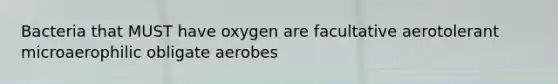 Bacteria that MUST have oxygen are facultative aerotolerant microaerophilic obligate aerobes