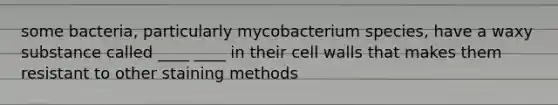 some bacteria, particularly mycobacterium species, have a waxy substance called ____ ____ in their cell walls that makes them resistant to other staining methods