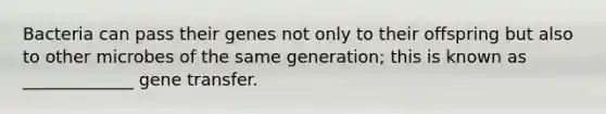 Bacteria can pass their genes not only to their offspring but also to other microbes of the same generation; this is known as _____________ gene transfer.