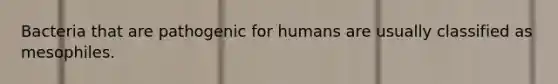 Bacteria that are pathogenic for humans are usually classified as mesophiles.