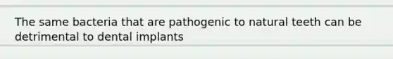 The same bacteria that are pathogenic to natural teeth can be detrimental to dental implants