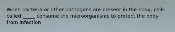 When bacteria or other pathogens are present in the body, cells called _____ consume the microorganisms to protect the body from infection