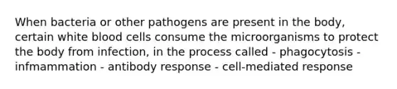 When bacteria or other pathogens are present in the body, certain white blood cells consume the microorganisms to protect the body from infection, in the process called - phagocytosis - infmammation - antibody response - cell-mediated response