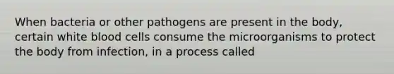 When bacteria or other pathogens are present in the body, certain white blood cells consume the microorganisms to protect the body from infection, in a process called