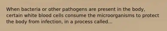 When bacteria or other pathogens are present in the body, certain white blood cells consume the microorganisms to protect the body from infection, in a process called...