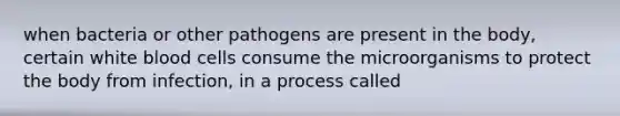 when bacteria or other pathogens are present in the body, certain white blood cells consume the microorganisms to protect the body from infection, in a process called