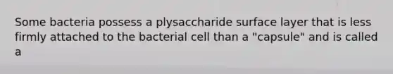 Some bacteria possess a plysaccharide surface layer that is less firmly attached to the bacterial cell than a "capsule" and is called a