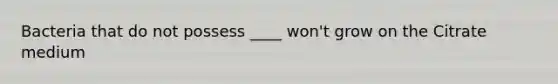 Bacteria that do not possess ____ won't grow on the Citrate medium