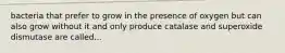 bacteria that prefer to grow in the presence of oxygen but can also grow without it and only produce catalase and superoxide dismutase are called...