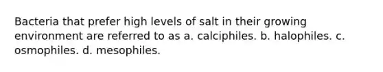 Bacteria that prefer high levels of salt in their growing environment are referred to as a. calciphiles. b. halophiles. c. osmophiles. d. mesophiles.