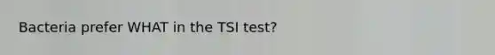 Bacteria prefer WHAT in the TSI test?