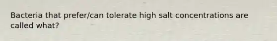 Bacteria that prefer/can tolerate high salt concentrations are called what?